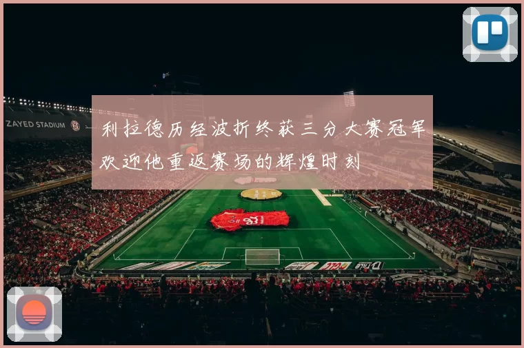 利拉德历经波折终获三分大赛冠军欢迎他重返赛场的辉煌时刻