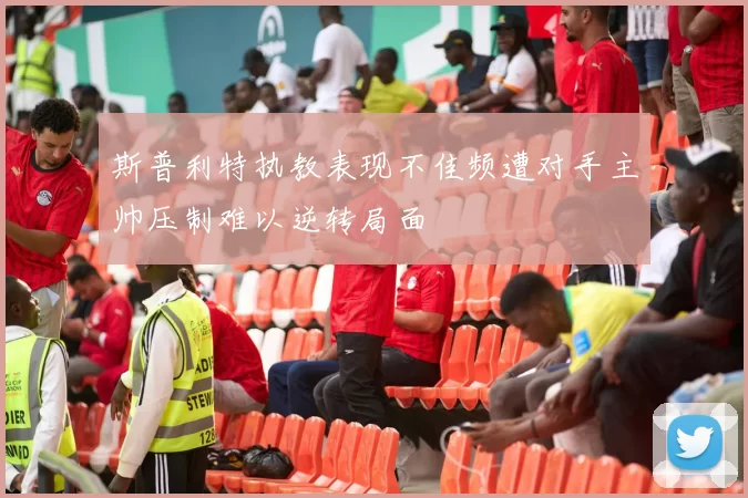 斯普利特执教表现不佳频遭对手主帅压制难以逆转局面