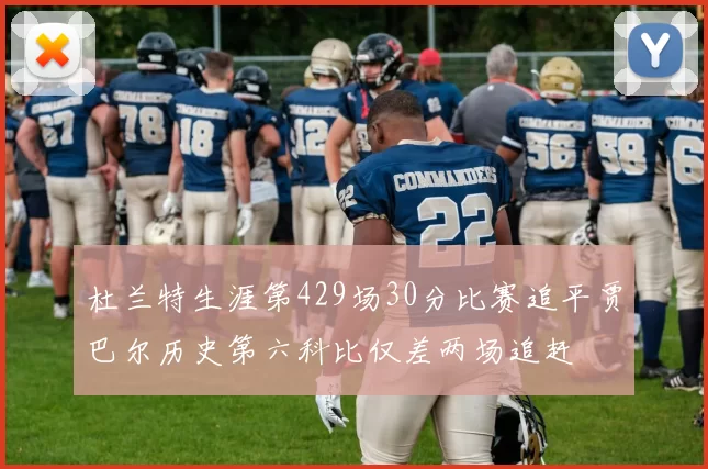 杜兰特生涯第429场30分比赛追平贾巴尔历史第六科比仅差两场追赶