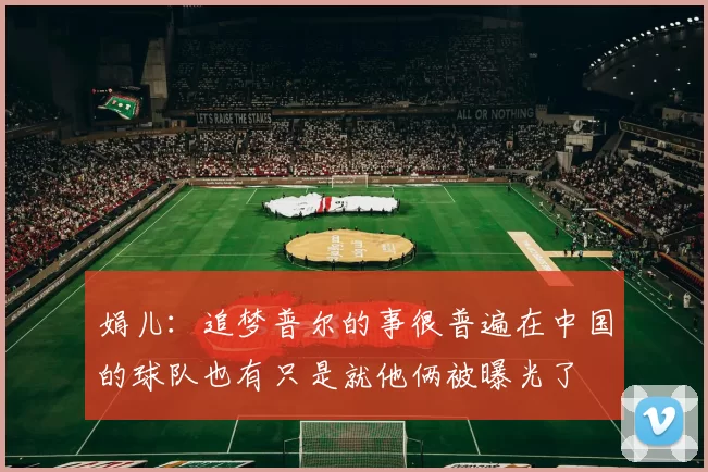 娟儿：追梦普尔的事很普遍在中国的球队也有只是就他俩被曝光了
