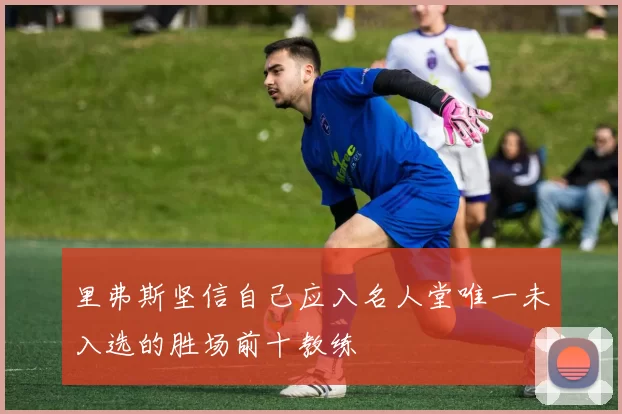 里弗斯坚信自己应入名人堂唯一未入选的胜场前十教练