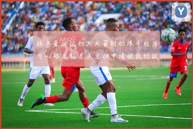 林书豪回忆初入火箭时的艰辛经历与心路历程差点主动申请被裁的故事