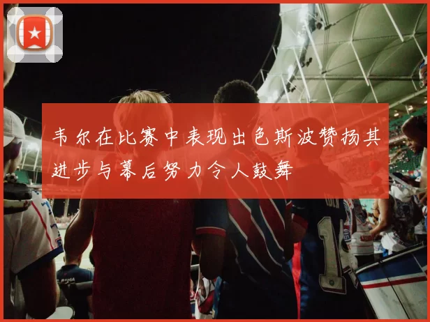 韦尔在比赛中表现出色斯波赞扬其进步与幕后努力令人鼓舞