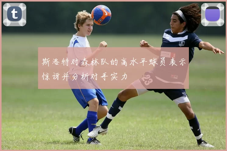 斯洛特对森林队的高水平球员表示惊讶并分析对手实力