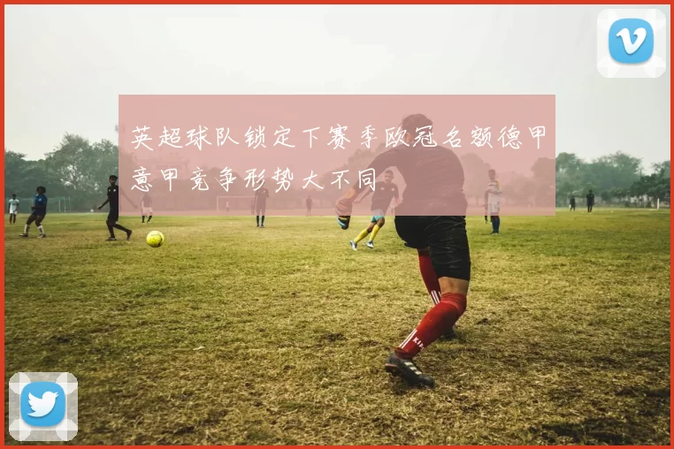 英超球队锁定下赛季欧冠名额德甲意甲竞争形势大不同