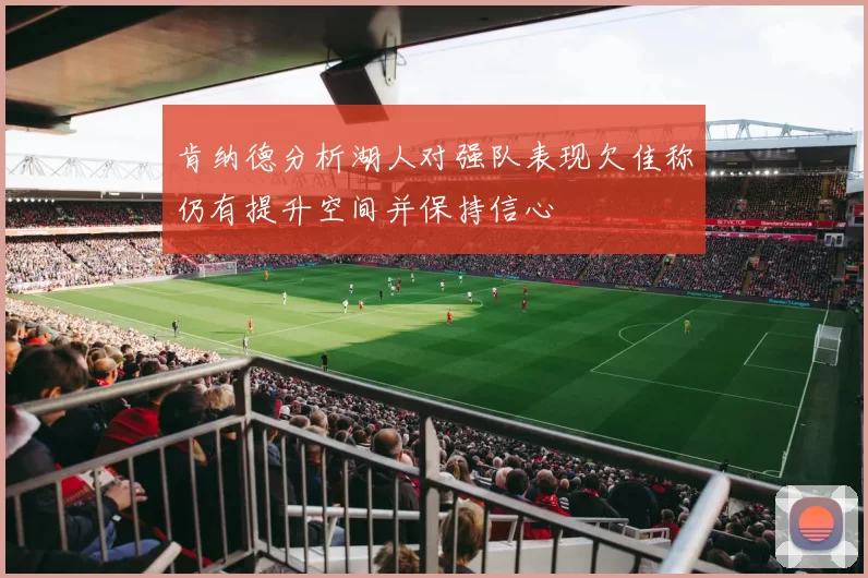 肯纳德分析湖人对强队表现欠佳称仍有提升空间并保持信心