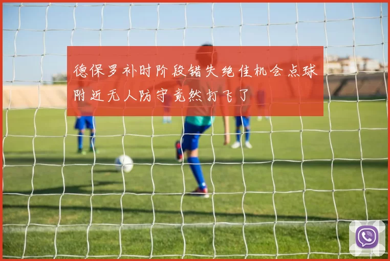 德保罗补时阶段错失绝佳机会点球附近无人防守竟然打飞了