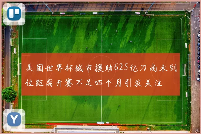 美国世界杯城市援助625亿刀尚未到位距离开赛不足四个月引发关注
