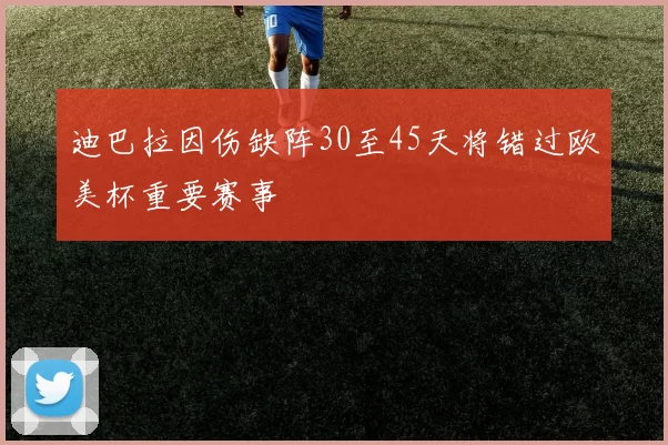 迪巴拉因伤缺阵30至45天将错过欧美杯重要赛事
