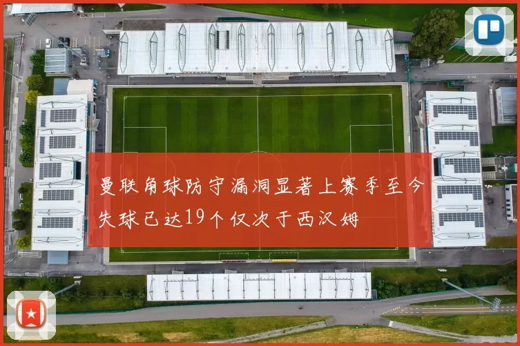 曼联角球防守漏洞显著上赛季至今失球已达19个仅次于西汉姆