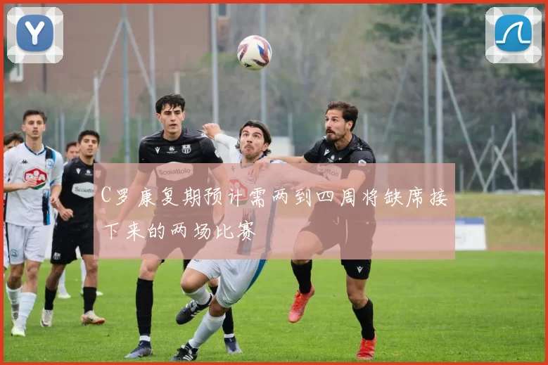 C罗康复期预计需两到四周将缺席接下来的两场比赛