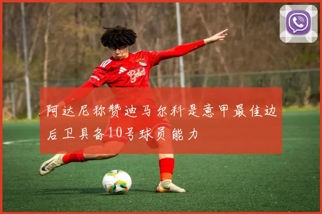 阿达尼称赞迪马尔科是意甲最佳边后卫具备10号球员能力