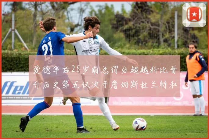爱德华兹25岁前总得分超越科比晋升历史第五仅次于詹姆斯杜兰特和东契奇