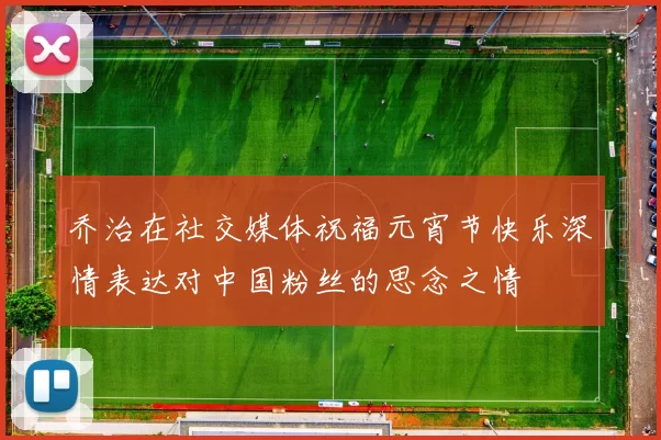 乔治在社交媒体祝福元宵节快乐深情表达对中国粉丝的思念之情