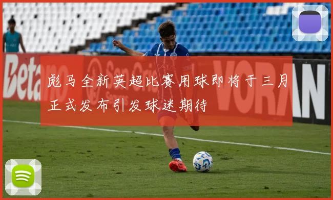 彪马全新英超比赛用球即将于三月正式发布引发球迷期待